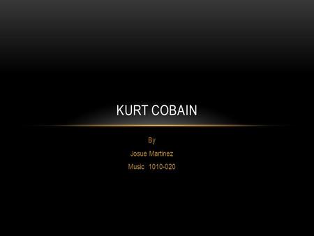 By Josue Martinez Music 1010-020 KURT COBAIN. LEGEND “Kurt Cobain was the most important artist of the Nineties even though he lived for less than half.