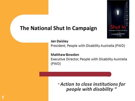 “ Action to close institutions for people with disability “ The National Shut In Campaign 1 Jan Daisley President, People with Disability Australia (PWD)