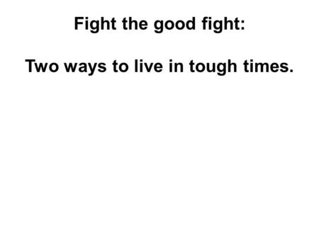 Fight the good fight: Two ways to live in tough times.