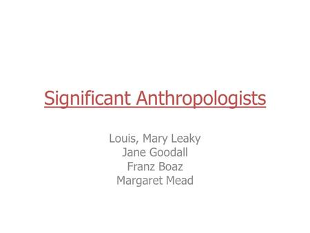 Significant Anthropologists Louis, Mary Leaky Jane Goodall Franz Boaz Margaret Mead.