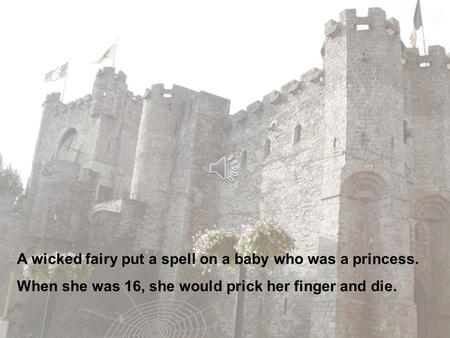 A wicked fairy put a spell on a baby who was a princess. When she was 16, she would prick her finger and die.