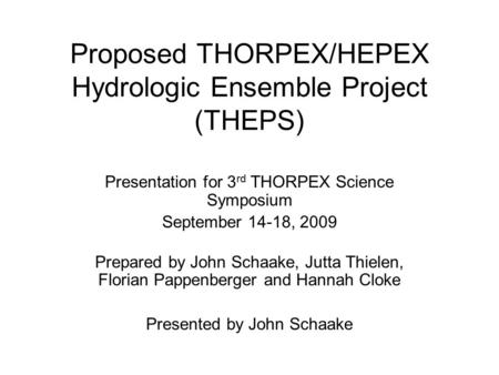 Proposed THORPEX/HEPEX Hydrologic Ensemble Project (THEPS) Presentation for 3 rd THORPEX Science Symposium September 14-18, 2009 Prepared by John Schaake,