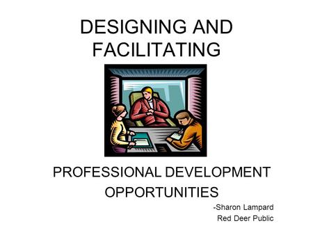 DESIGNING AND FACILITATING PROFESSIONAL DEVELOPMENT OPPORTUNITIES -Sharon Lampard Red Deer Public.