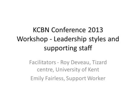 KCBN Conference 2013 Workshop - Leadership styles and supporting staff Facilitators - Roy Deveau, Tizard centre, University of Kent Emily Fairless, Support.