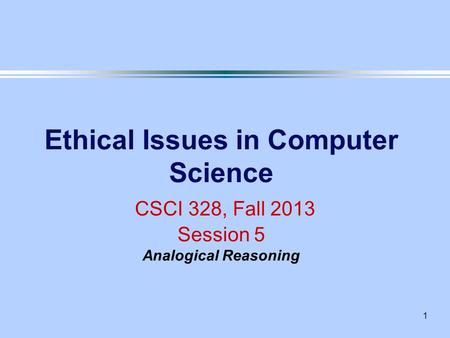 1 Ethical Issues in Computer Science CSCI 328, Fall 2013 Session 5 Analogical Reasoning.