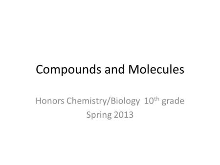 Compounds and Molecules Honors Chemistry/Biology 10 th grade Spring 2013.