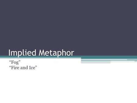 Implied Metaphor “Fog” “Fire and Ice”. Implied Metaphor ▫A metaphor that does not make a direct comparison by telling us that one thing is something else.