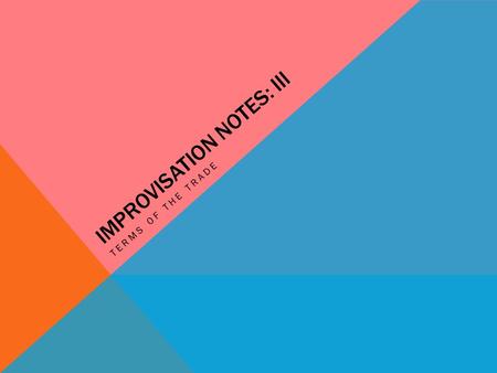 IMPROVISATION NOTES: III TERMS OF THE TRADE. “IMPROVISATION IS LIKE STEERING A CAR BY LOOKING THROUGH THE REAR VIEW MIRROR. YOU DON’T KNOW WHERE YOU’RE.