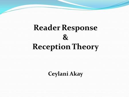 Reader Response & Reception Theory Ceylani Akay. Preliminary Questions  Are our responses to a literary work the same as its meaning(s)?  Does meaning.