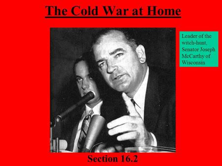 The Cold War at Home Section 16.2 Leader of the witch-hunt, Senator Joseph McCarthy of Wisconsin.