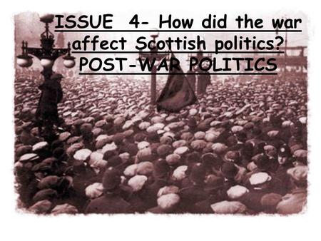 ISSUE 4- How did the war affect Scottish politics? POST-WAR POLITICS.