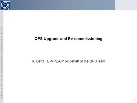 TE-MPE-CP, RD, LHC Performance Workshop - Chamonix 2009 03-Feb-2009 1 R. Denz TE-MPE-CP on behalf of the QPS team QPS Upgrade and Re-commissioning.