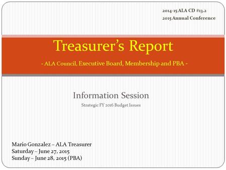 Information Session Strategic FY 2016 Budget Issues Treasurer’s Report - ALA Council, Executive Board, Membership and PBA - Mario Gonzalez – ALA Treasurer.