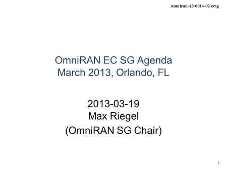 Omniran-13-0014-02-ecsg 1 OmniRAN EC SG Agenda March 2013, Orlando, FL 2013-03-19 Max Riegel (OmniRAN SG Chair)