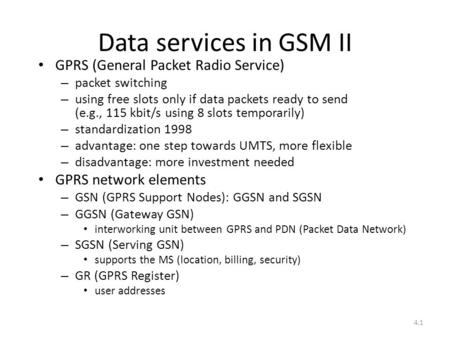 4.1 Data services in GSM II GPRS (General Packet Radio Service) – packet switching – using free slots only if data packets ready to send (e.g., 115 kbit/s.