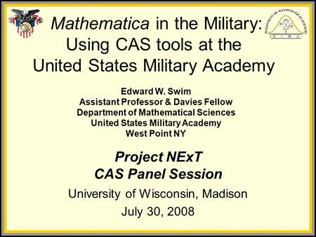 Project NExT CAS Panel Session University of Wisconsin, Madison July 30, 2008 Mathematica in the Military: Using CAS tools at the United States Military.