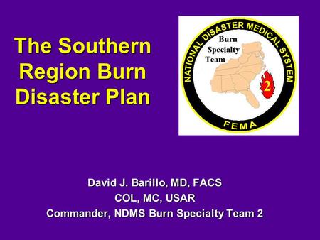 The Southern Region Burn Disaster Plan David J. Barillo, MD, FACS COL, MC, USAR Commander, NDMS Burn Specialty Team 2.