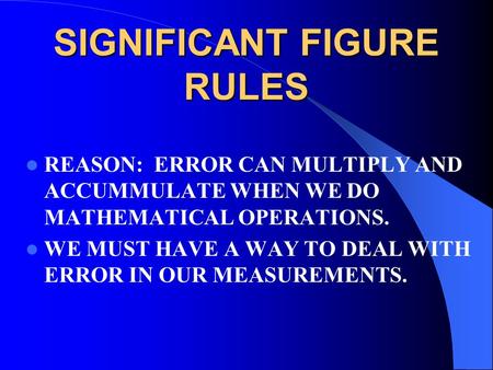 SIGNIFICANT FIGURE RULES REASON: ERROR CAN MULTIPLY AND ACCUMMULATE WHEN WE DO MATHEMATICAL OPERATIONS. WE MUST HAVE A WAY TO DEAL WITH ERROR IN OUR MEASUREMENTS.