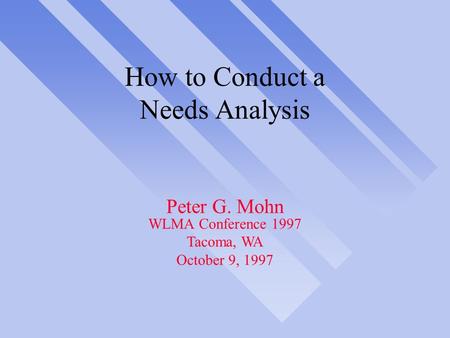 How to Conduct a Needs Analysis Peter G. Mohn WLMA Conference 1997 Tacoma, WA October 9, 1997.