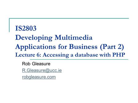 IS2803 Developing Multimedia Applications for Business (Part 2) Lecture 6: Accessing a database with PHP Rob Gleasure robgleasure.com.