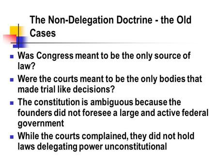 The Non-Delegation Doctrine - the Old Cases Was Congress meant to be the only source of law? Were the courts meant to be the only bodies that made trial.