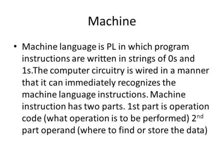 Machine Machine language is PL in which program instructions are written in strings of 0s and 1s.The computer circuitry is wired in a manner that it can.