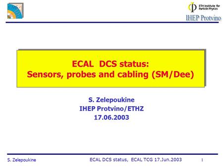 S. ZelepoukineECAL DCS status, ECAL TCG 17.Jun.2003 1 ECAL DCS status: Sensors, probes and cabling (SM/Dee) S. Zelepoukine IHEP Protvino/ETHZ 17.06.2003.