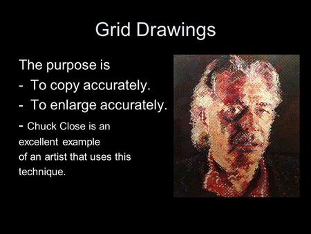 Grid Drawings The purpose is -To copy accurately. -To enlarge accurately. - Chuck Close is an excellent example of an artist that uses this technique.