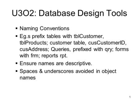 1 U3O2: Database Design Tools  Naming Conventions  Eg.s prefix tables with tblCustomer, tblProducts; customer table, cusCustomerID, cusAddress; Queries,