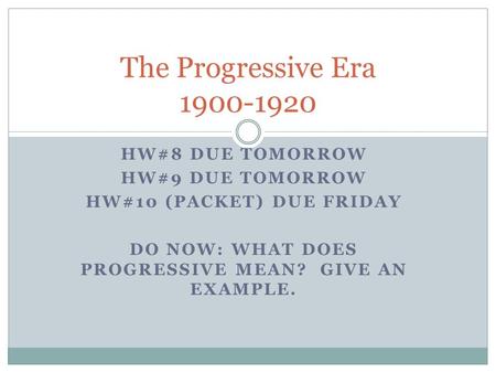 HW#8 DUE TOMORROW HW#9 DUE TOMORROW HW#10 (PACKET) DUE FRIDAY DO NOW: WHAT DOES PROGRESSIVE MEAN? GIVE AN EXAMPLE. The Progressive Era 1900-1920.