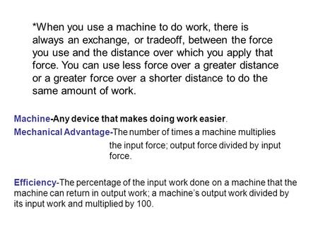 *When you use a machine to do work, there is always an exchange, or tradeoff, between the force you use and the distance over which you apply that force.