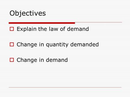 Objectives  Explain the law of demand  Change in quantity demanded  Change in demand.