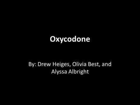 Oxycodone By: Drew Heiges, Olivia Best, and Alyssa Albright.