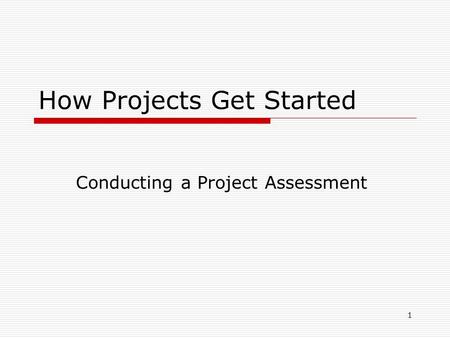 How Projects Get Started Conducting a Project Assessment 1.