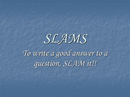 SLAMS To write a good answer to a question, SLAM it!!