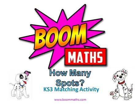 Www.boommaths.com KS3 Matching Activity. www.boommaths.com Match the cards into groups of 3 There are 101 spots on two Dalmatian dogs. One Dalmatian has.