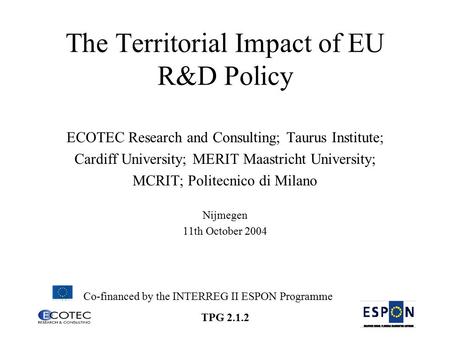 TPG 2.1.2 The Territorial Impact of EU R&D Policy ECOTEC Research and Consulting; Taurus Institute; Cardiff University; MERIT Maastricht University; MCRIT;