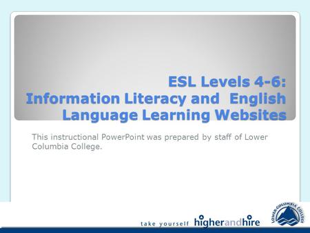 ESL Levels 4-6: Information Literacy and English Language Learning Websites This instructional PowerPoint was prepared by staff of Lower Columbia College.