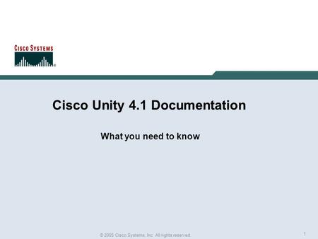 1 © 2005 Cisco Systems, Inc. All rights reserved. Cisco Unity 4.1 Documentation What you need to know.