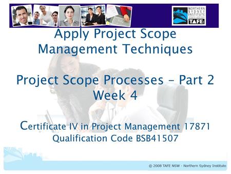 Apply Project Scope Management Techniques Project Scope Processes – Part 2 Week 4 Certificate IV in Project Management 17871 Qualification Code BSB41507.