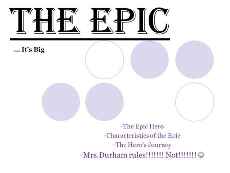 The Epic Hero Characteristics of the Epic The Hero’s Journey Mrs.Durham rules!!!!!!! Not!!!!!!! The Epic … It’s Big.