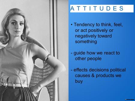 ATTITUDES Tendency to think, feel, or act positively or negatively toward something - guide how we react to other people - effects decisions political.