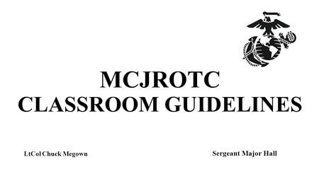 MCJROTC CLASSROOM GUIDELINES Sergeant Major Hall LtCol Chuck Megown.