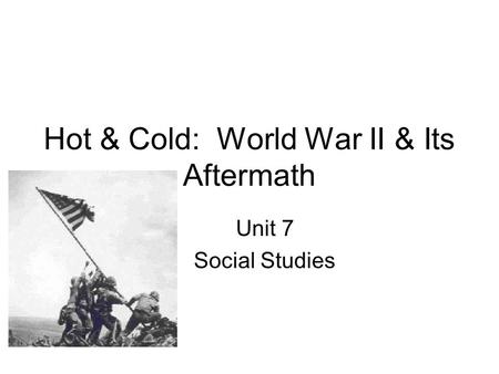 Hot & Cold: World War II & Its Aftermath Unit 7 Social Studies.