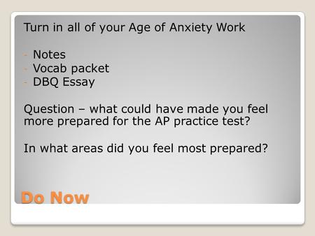 Do Now Turn in all of your Age of Anxiety Work - Notes - Vocab packet - DBQ Essay Question – what could have made you feel more prepared for the AP practice.