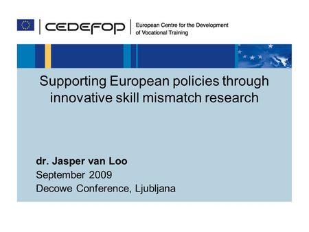 Supporting European policies through innovative skill mismatch research dr. Jasper van Loo September 2009 Decowe Conference, Ljubljana.