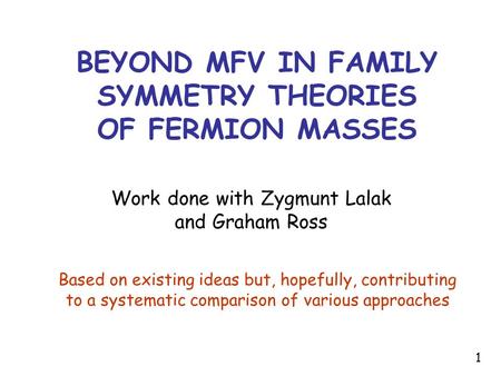 BEYOND MFV IN FAMILY SYMMETRY THEORIES OF FERMION MASSES Work done with Zygmunt Lalak and Graham Ross Based on existing ideas but, hopefully, contributing.