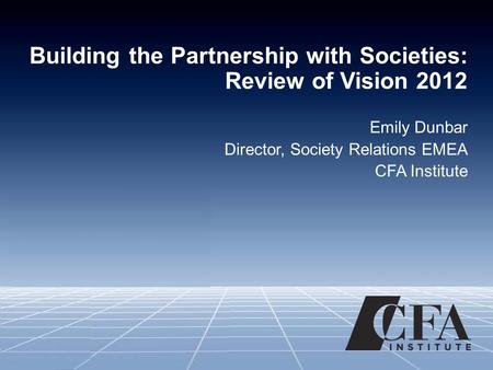 Building the Partnership with Societies: Review of Vision 2012 Emily Dunbar Director, Society Relations EMEA CFA Institute.