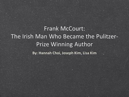 Frank McCourt: The Irish Man Who Became the Pulitzer- Prize Winning Author By: Hannah Choi, Joseph Kim, Lisa Kim.