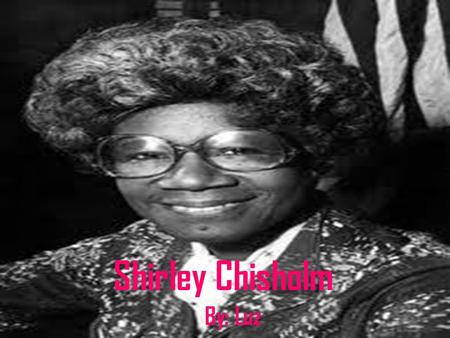 Shirley Chisholm By: Luz. Born Birth: November 30, 1924 Place: Brooklyn, New York, United State Death: January 1, 2005.